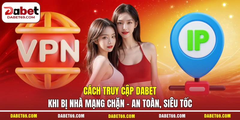 Cách Truy Cập DABET Khi Bị Nhà Mạng Chặn - An Toàn, Siêu Tốc