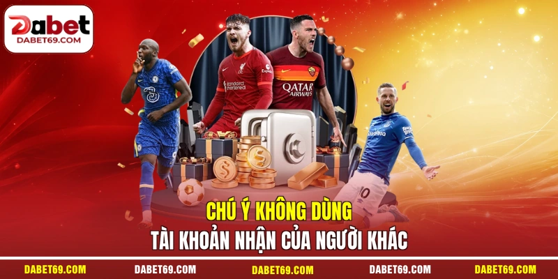 Chú ý không dùng tài khoản nhận của người khác