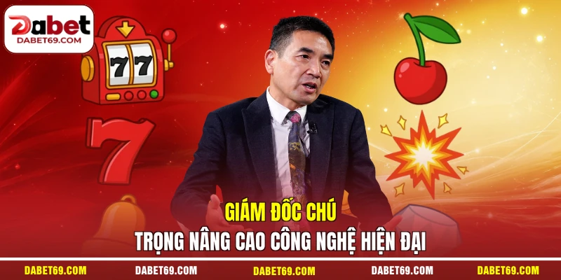 Giám đốc chú trọng nâng cao công nghệ hiện đại