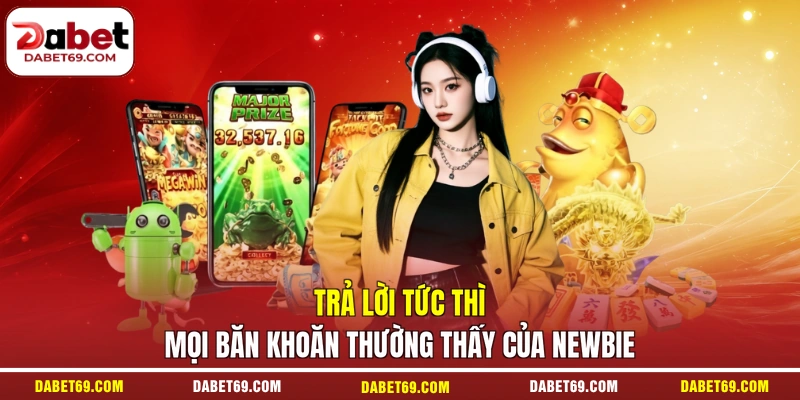 Trả lời tức thì mọi băn khoăn thường thấy của newbie